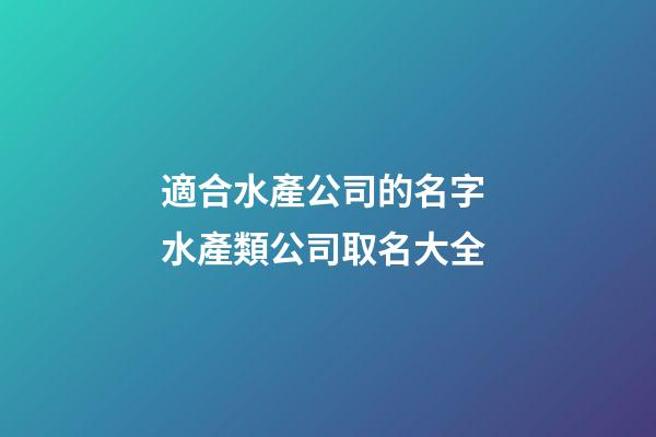 適合水產公司的名字 水產類公司取名大全-第1張-公司起名-玄機派
